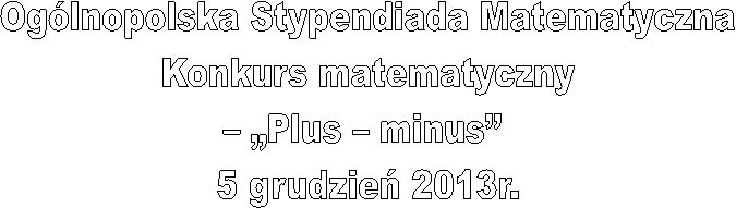 Oglnopolska Stypendiada Matematyczna
 Konkurs matematyczny 
 Plus  minus 
5 grudzie 2013r.