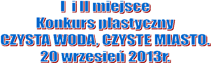 I  i II miejsce
Konkurs plastyczny
CZYSTA WODA, CZYSTE MIASTO.
20 wrzesie 2013r.