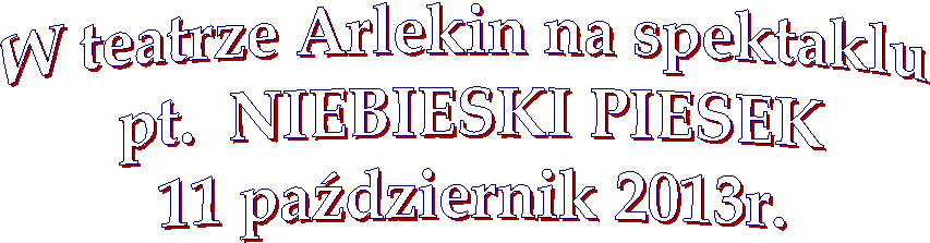 W teatrze Arlekin na spektaklu 
pt.  NIEBIESKI PIESEK
11 padziernik 2013r.