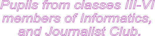 Pupils from classes III-VI 
members of Informatics, 
and Journalist Club.