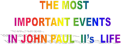 THE MOST
IMPORTANT EVENTS 
IN JOHN PAUL  IIs  LIFE
