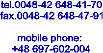 tel.0048-42 648-41-70
fax.0048-42 648-47-91

mobile phone: 
+48 697-602-004