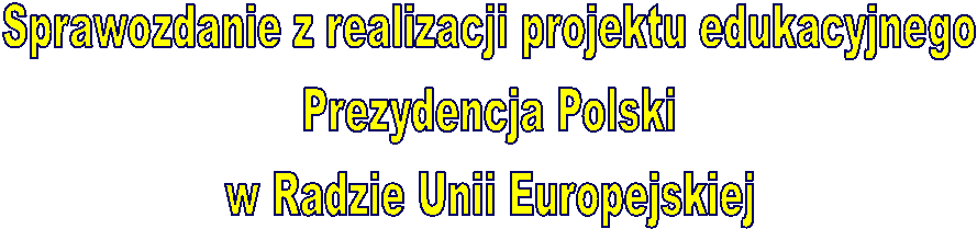 Sprawozdanie z realizacji projektu edukacyjnego
 Prezydencja Polski 
w Radzie Unii Europejskiej
